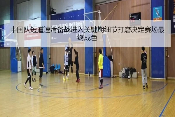 中国队短道速滑备战进入关键期细节打磨决定赛场最终成色 - kaiyun