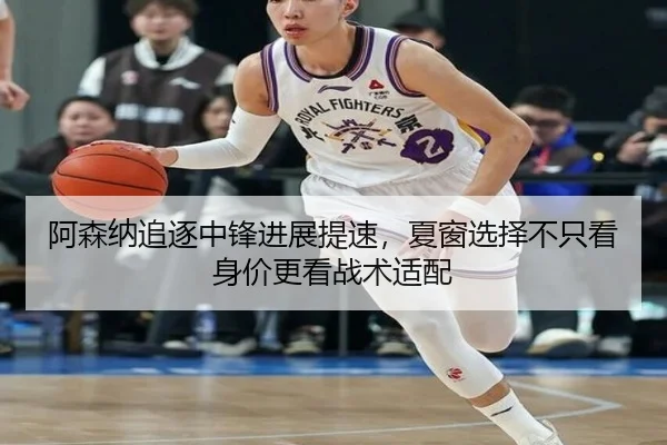 阿森纳追逐中锋进展提速，夏窗选择不只看身价更看战术适配（kaiyun）