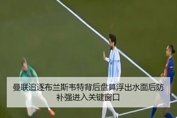 曼联追逐布兰斯韦特背后盘算浮出水面后防补强进入关键窗口（kaiyun）