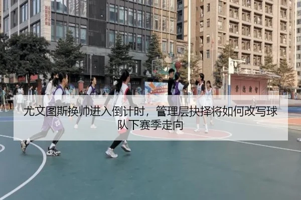 尤文图斯换帅进入倒计时，管理层抉择将如何改写球队下赛季走向（kaiyun）